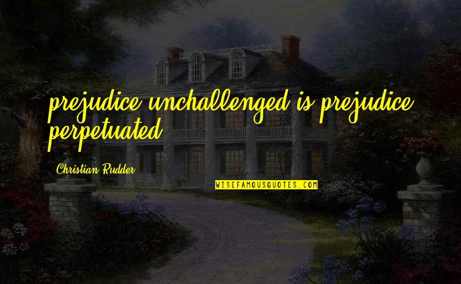 Perpetuated Quotes By Christian Rudder: prejudice unchallenged is prejudice perpetuated.