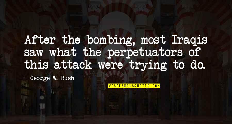 Perpetuators Quotes By George W. Bush: After the bombing, most Iraqis saw what the Perpetuators Quotes By George W. Bush: After the bombing, most Iraqis saw what the