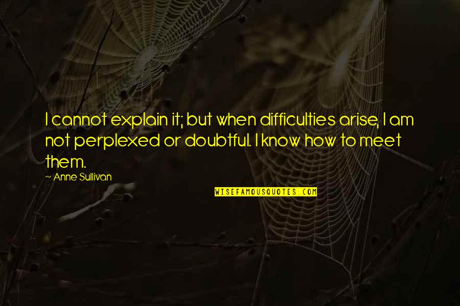 Perplexed Quotes By Anne Sullivan: I cannot explain it; but when difficulties arise,