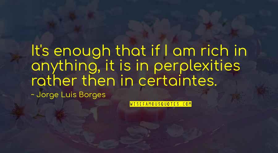 Perplexities Quotes By Jorge Luis Borges: It's enough that if I am rich in