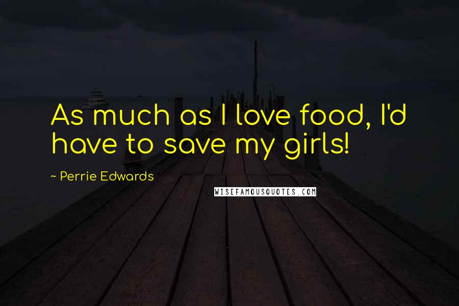 Perrie Edwards quotes: As much as I love food, I'd have to save my girls!
