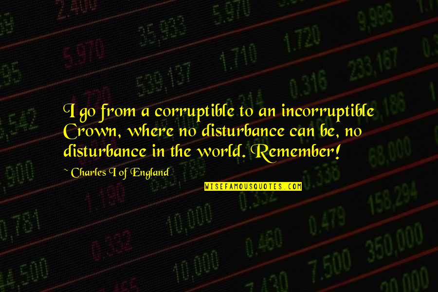 Perrillos Quotes By Charles I Of England: I go from a corruptible to an incorruptible Perrillos Quotes By Charles I Of England: I go from a corruptible to an incorruptible