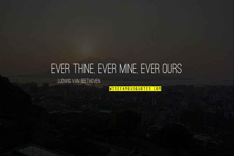 Perrillos Quotes By Ludwig Van Beethoven: ever thine, ever mine, ever ours Perrillos Quotes By Ludwig Van Beethoven: ever thine, ever mine, ever ours