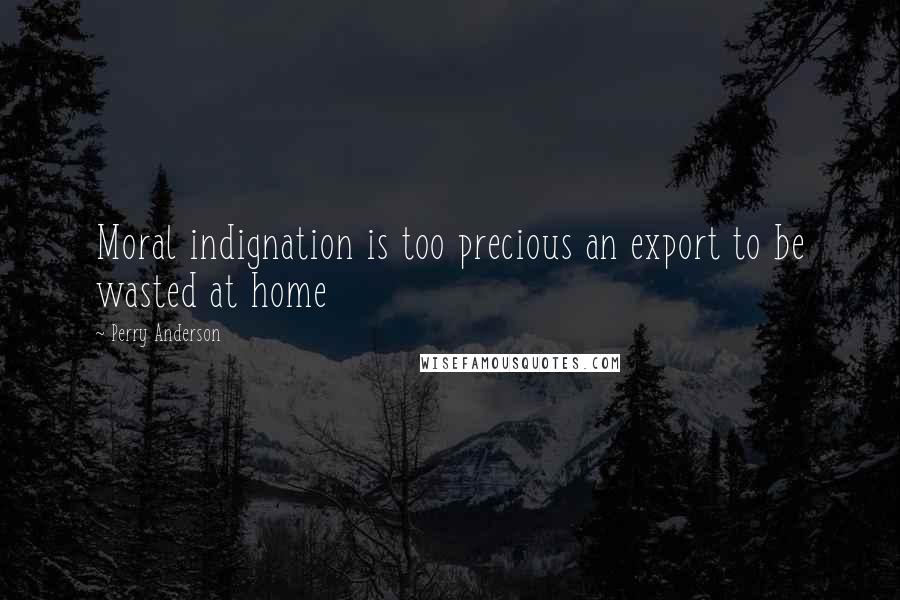 Perry Anderson quotes: Moral indignation is too precious an export to be wasted at home