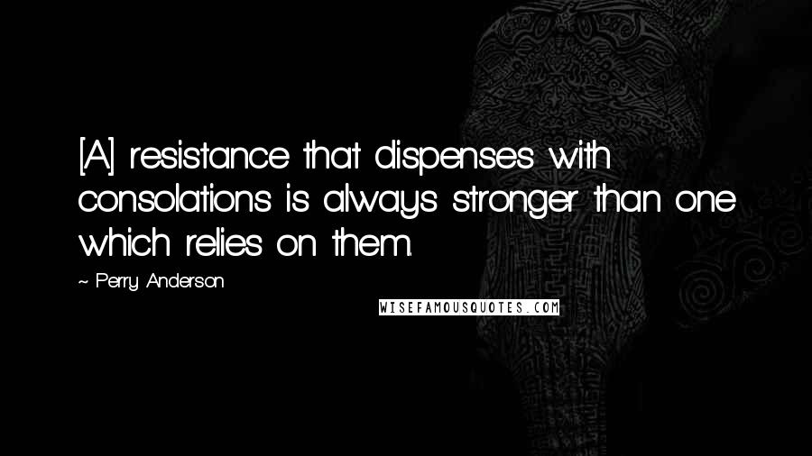 Perry Anderson quotes: [A] resistance that dispenses with consolations is always stronger than one which relies on them.