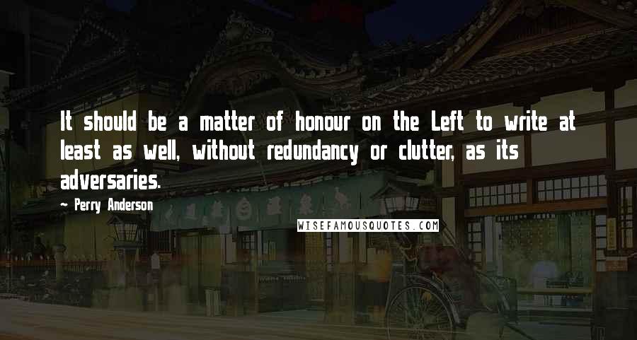 Perry Anderson quotes: It should be a matter of honour on the Left to write at least as well, without redundancy or clutter, as its adversaries.