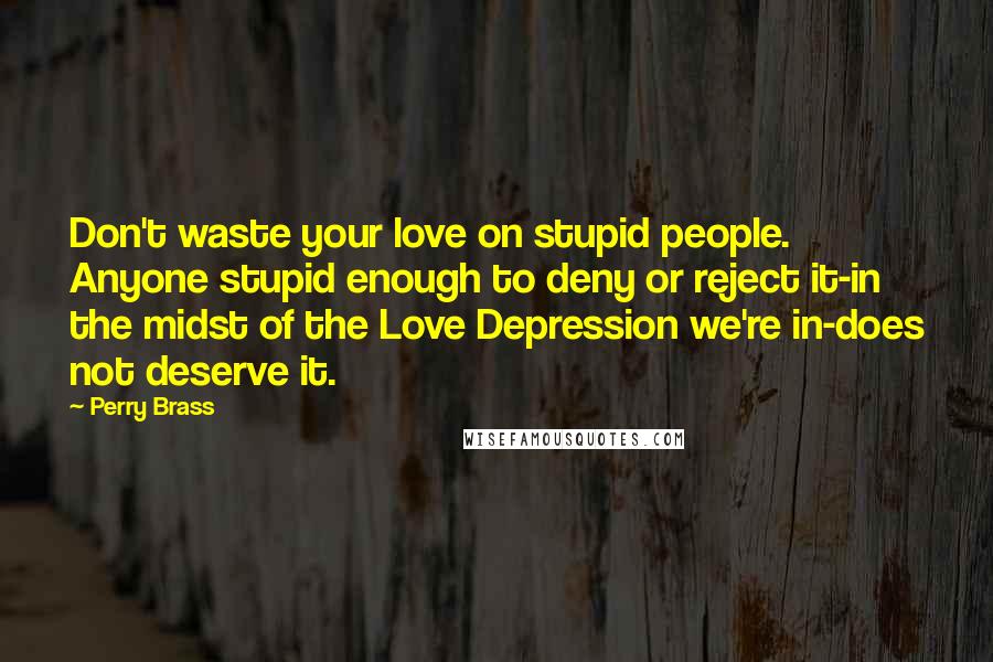 Perry Brass quotes: Don't waste your love on stupid people. Anyone stupid enough to deny or reject it-in the midst of the Love Depression we're in-does not deserve it.