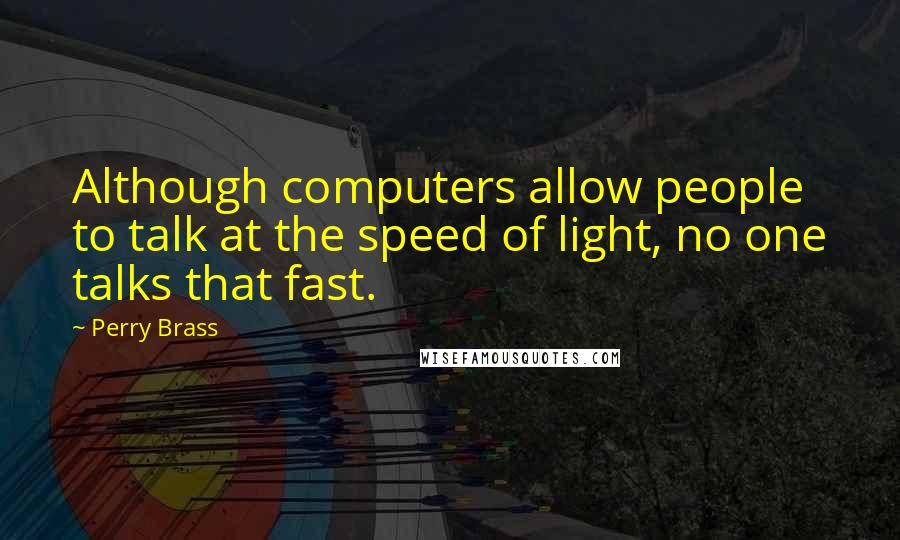 Perry Brass quotes: Although computers allow people to talk at the speed of light, no one talks that fast.