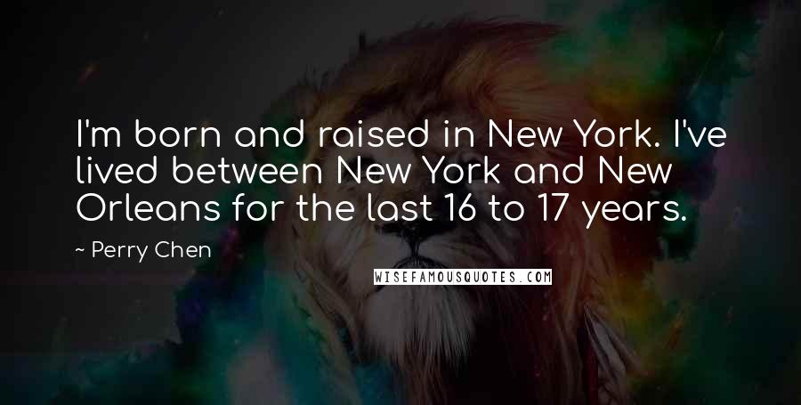 Perry Chen quotes: I'm born and raised in New York. I've lived between New York and New Orleans for the last 16 to 17 years.