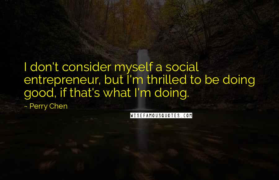 Perry Chen quotes: I don't consider myself a social entrepreneur, but I'm thrilled to be doing good, if that's what I'm doing.