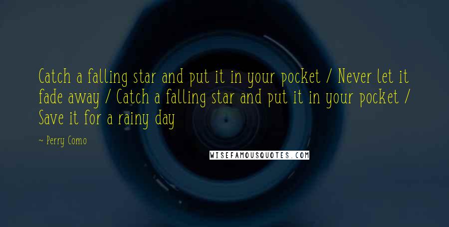 Perry Como quotes: Catch a falling star and put it in your pocket / Never let it fade away / Catch a falling star and put it in your pocket / Save it