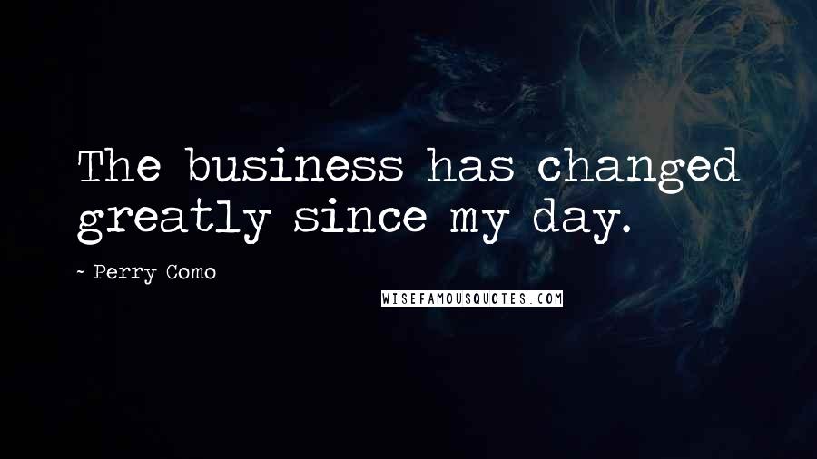 Perry Como quotes: The business has changed greatly since my day.