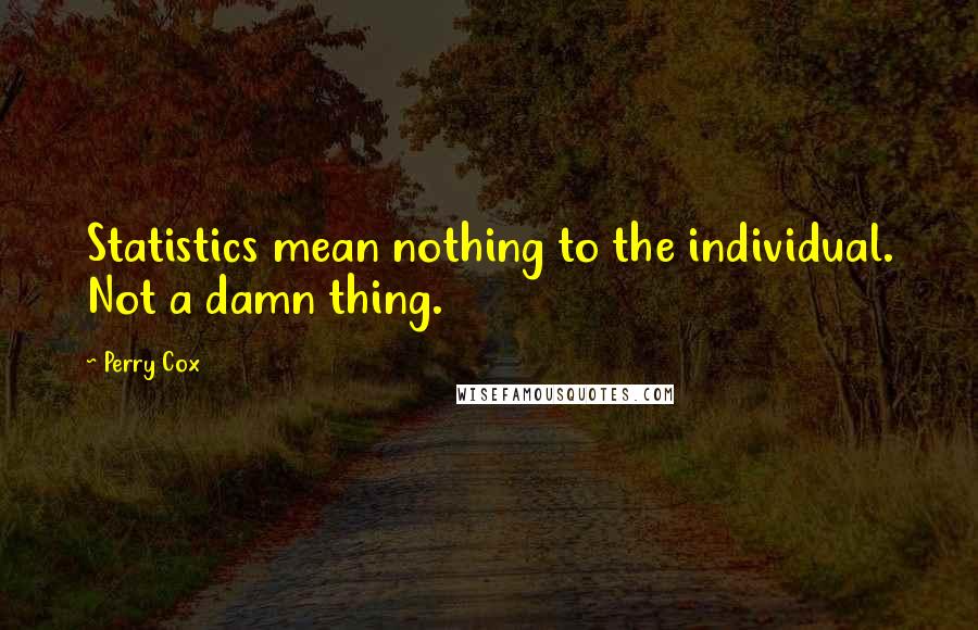 Perry Cox quotes: Statistics mean nothing to the individual. Not a damn thing. Perry Cox quotes: Statistics mean nothing to the individual. Not a damn thing.