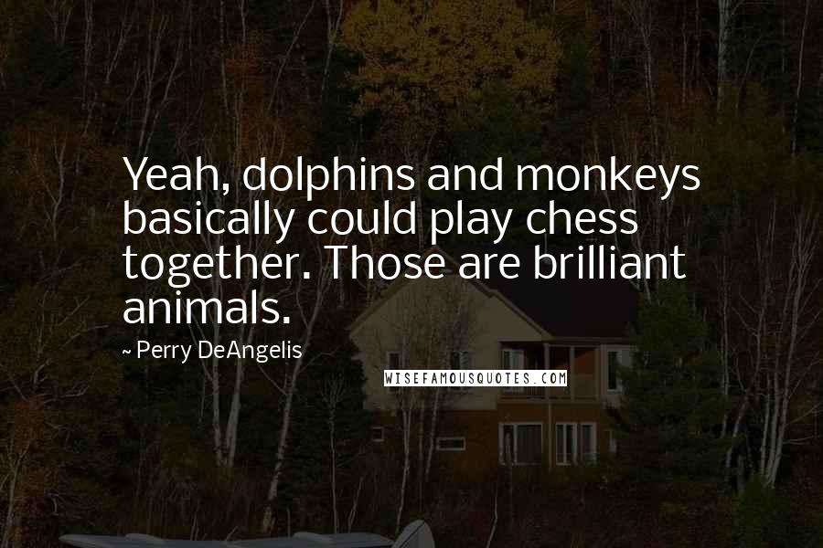 Perry DeAngelis quotes: Yeah, dolphins and monkeys basically could play chess together. Those are brilliant animals.