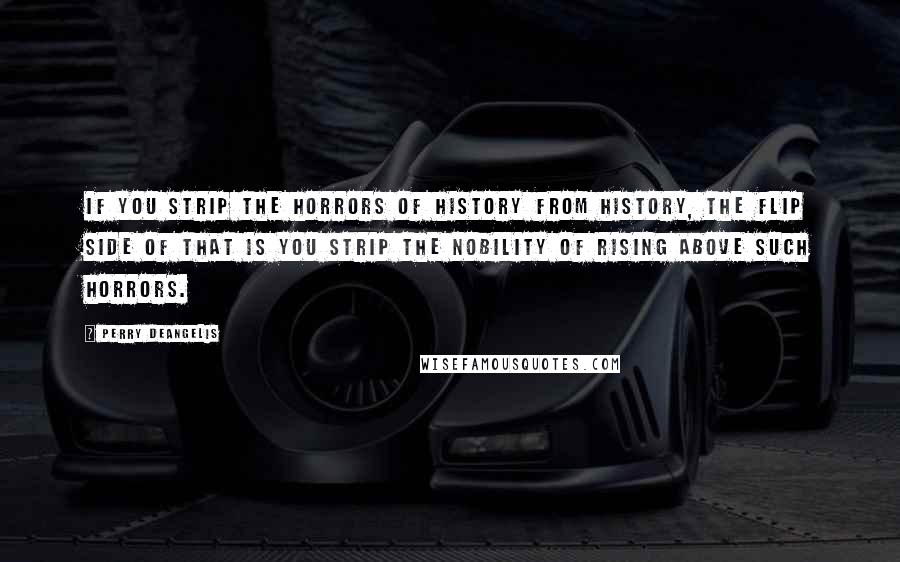 Perry DeAngelis quotes: If you strip the horrors of history from history, the flip side of that is you strip the nobility of rising above such horrors.