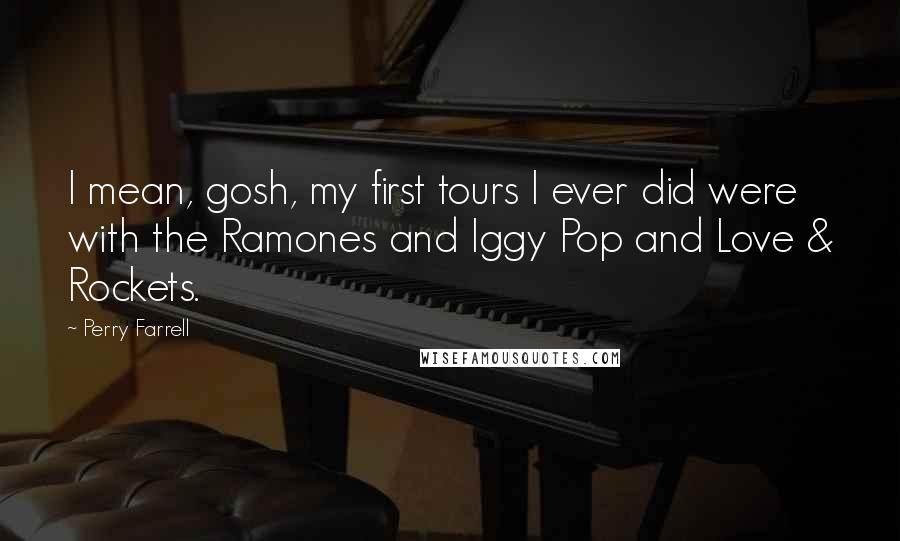 Perry Farrell quotes: I mean, gosh, my first tours I ever did were with the Ramones and Iggy Pop and Love & Rockets.