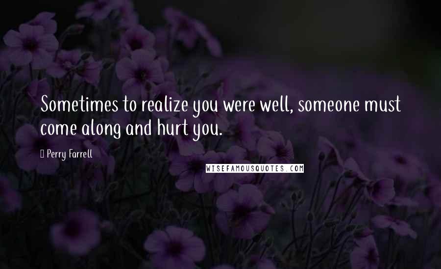 Perry Farrell quotes: Sometimes to realize you were well, someone must come along and hurt you.