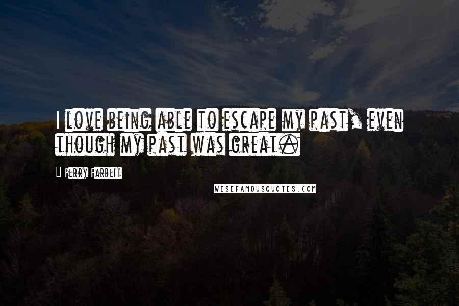 Perry Farrell quotes: I love being able to escape my past, even though my past was great.