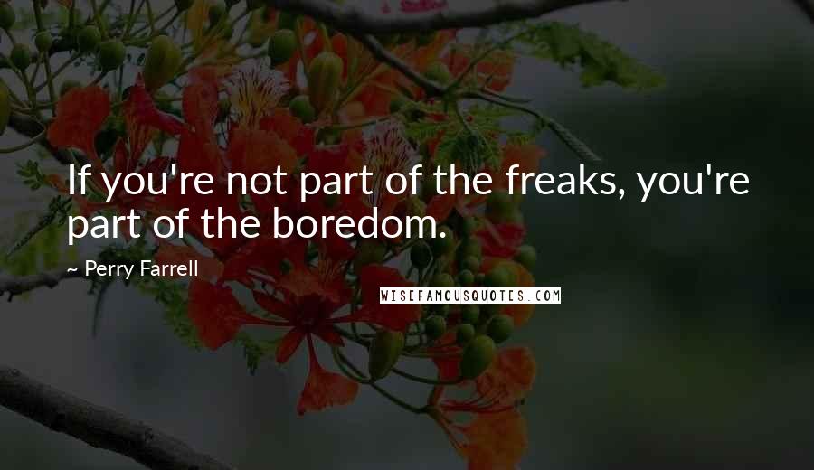 Perry Farrell quotes: If you're not part of the freaks, you're part of the boredom.