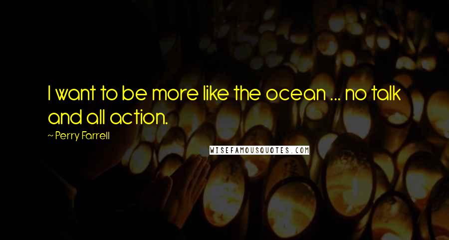 Perry Farrell quotes: I want to be more like the ocean ... no talk and all action.