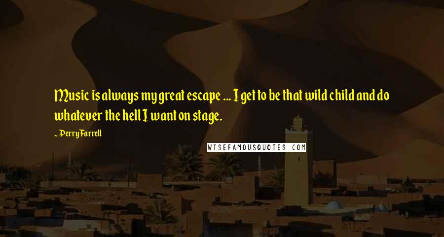 Perry Farrell quotes: Music is always my great escape ... I get to be that wild child and do whatever the hell I want on stage.