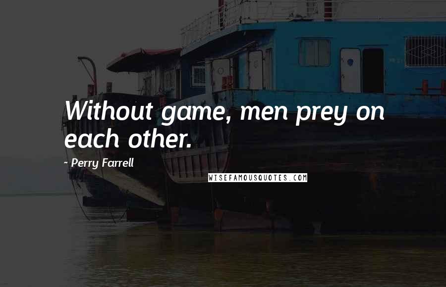 Perry Farrell quotes: Without game, men prey on each other.