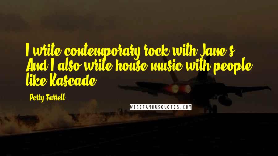 Perry Farrell quotes: I write contemporary rock with Jane's. And I also write house music with people like Kascade.