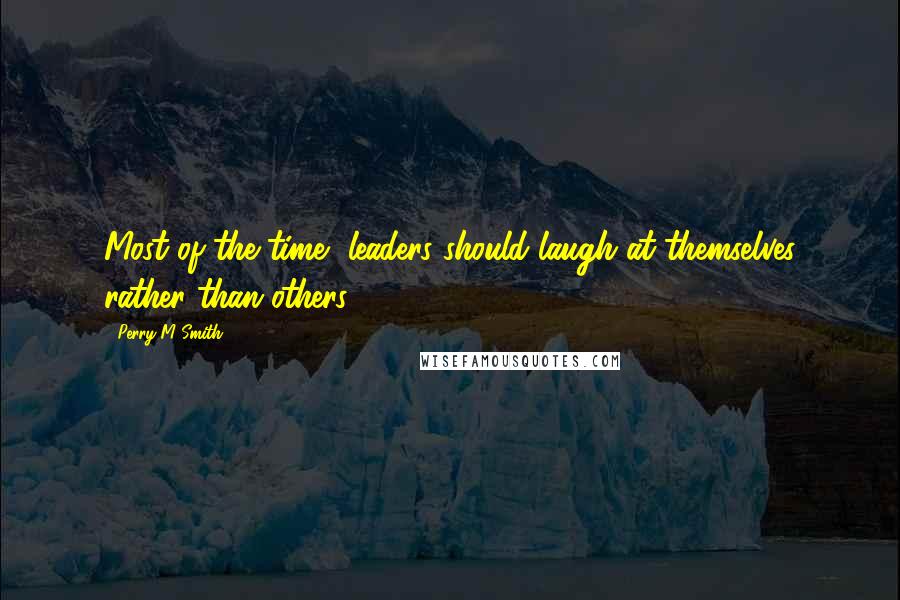 Perry M Smith quotes: Most of the time, leaders should laugh at themselves rather than others.