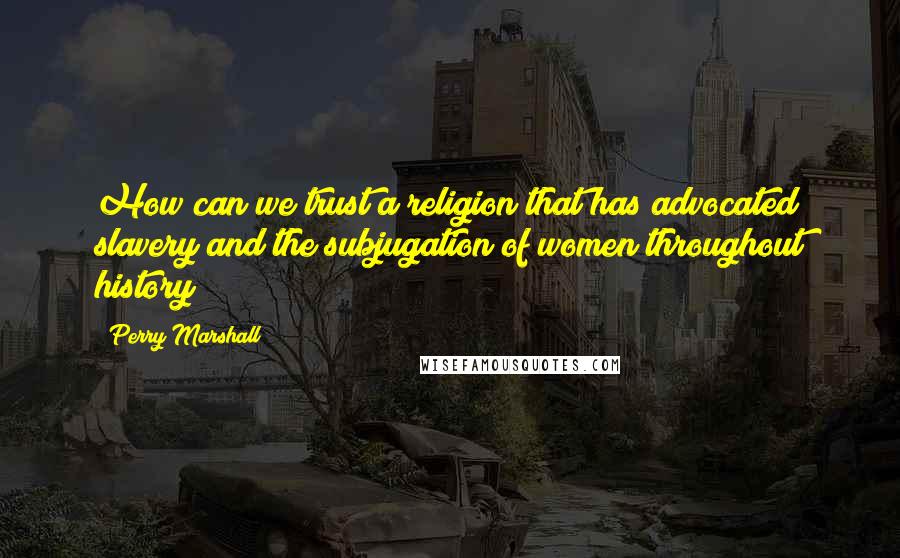 Perry Marshall quotes: How can we trust a religion that has advocated slavery and the subjugation of women throughout history? Perry Marshall quotes: How can we trust a religion that has advocated slavery and the subjugation of women throughout history?