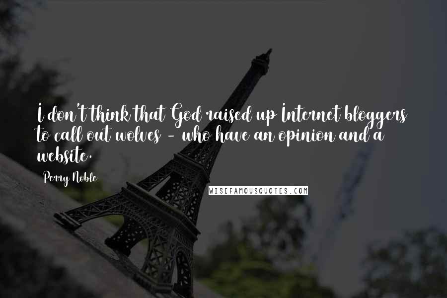 Perry Noble quotes: I don't think that God raised up Internet bloggers to call out wolves - who have an opinion and a website. Perry Noble quotes: I don't think that God raised up Internet bloggers to call out wolves - who have an opinion and a website.