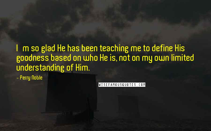 Perry Noble quotes: I'm so glad He has been teaching me to define His goodness based on who He is, not on my own limited understanding of Him. Perry Noble quotes: I'm so glad He has been teaching me to define His goodness based on who He is, not on my own limited understanding of Him.