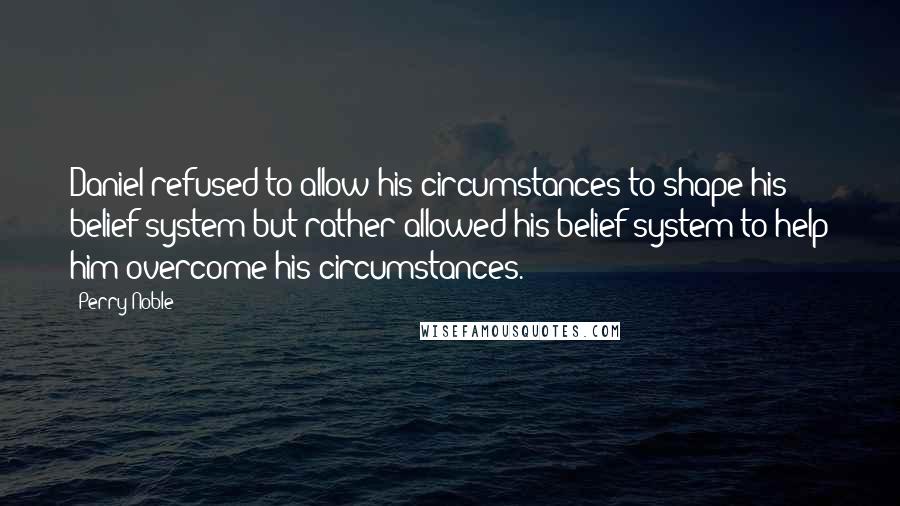 Perry Noble quotes: Daniel refused to allow his circumstances to shape his belief system but rather allowed his belief system to help him overcome his circumstances. Perry Noble quotes: Daniel refused to allow his circumstances to shape his belief system but rather allowed his belief system to help him overcome his circumstances.