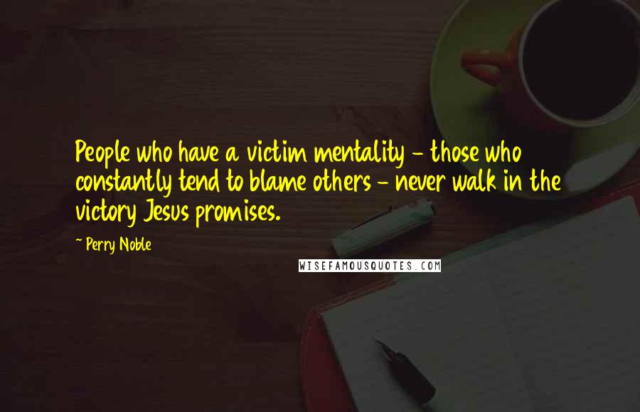 Perry Noble quotes: People who have a victim mentality - those who constantly tend to blame others - never walk in the victory Jesus promises. Perry Noble quotes: People who have a victim mentality - those who constantly tend to blame others - never walk in the victory Jesus promises.