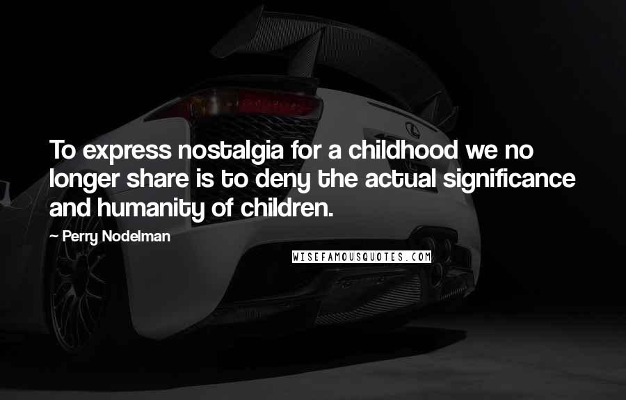 Perry Nodelman quotes: To express nostalgia for a childhood we no longer share is to deny the actual significance and humanity of children. Perry Nodelman quotes: To express nostalgia for a childhood we no longer share is to deny the actual significance and humanity of children.