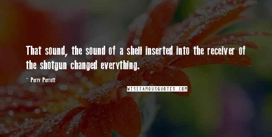 Perry Perrett quotes: That sound, the sound of a shell inserted into the receiver of the shotgun changed everything.