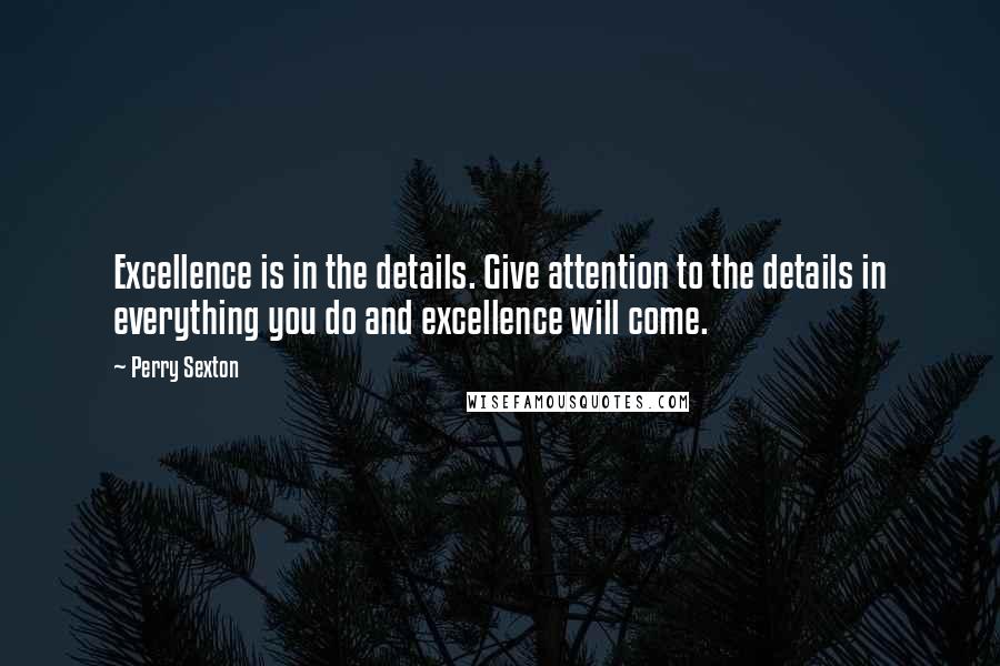 Perry Sexton quotes: Excellence is in the details. Give attention to the details in everything you do and excellence will come.