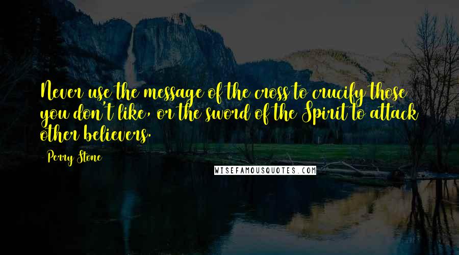 Perry Stone quotes: Never use the message of the cross to crucify those you don't like, or the sword of the Spirit to attack other believers. Perry Stone quotes: Never use the message of the cross to crucify those you don't like, or the sword of the Spirit to attack other believers.