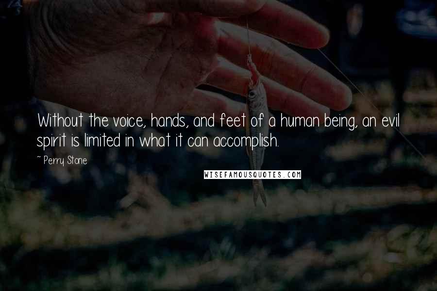 Perry Stone quotes: Without the voice, hands, and feet of a human being, an evil spirit is limited in what it can accomplish. Perry Stone quotes: Without the voice, hands, and feet of a human being, an evil spirit is limited in what it can accomplish.