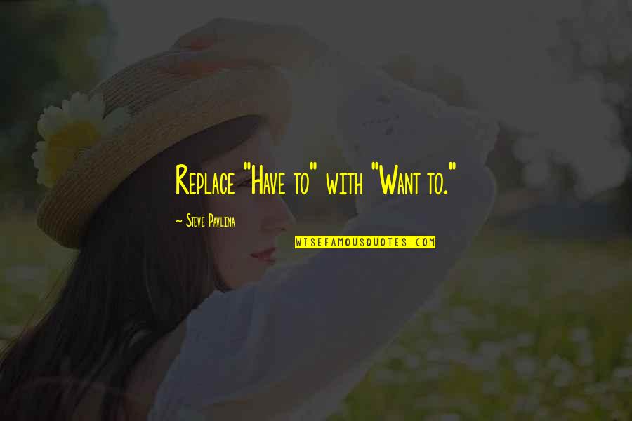 Persada Quotes By Steve Pavlina: Replace "Have to" with "Want to." Persada Quotes By Steve Pavlina: Replace "Have to" with "Want to."