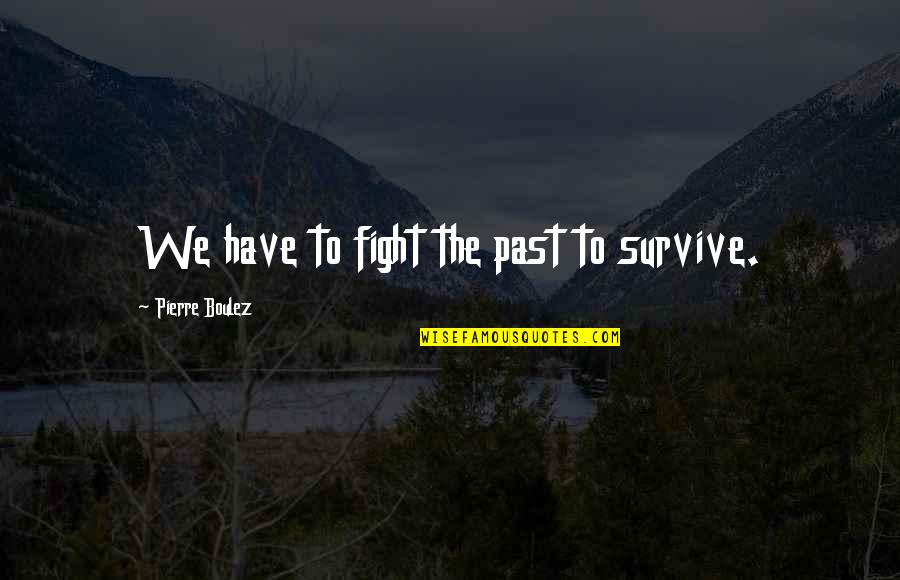 Persahabatan Sejati Quotes By Pierre Boulez: We have to fight the past to survive.