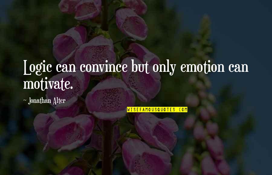 Persaud Quotes By Jonathan Alter: Logic can convince but only emotion can motivate. Persaud Quotes By Jonathan Alter: Logic can convince but only emotion can motivate.