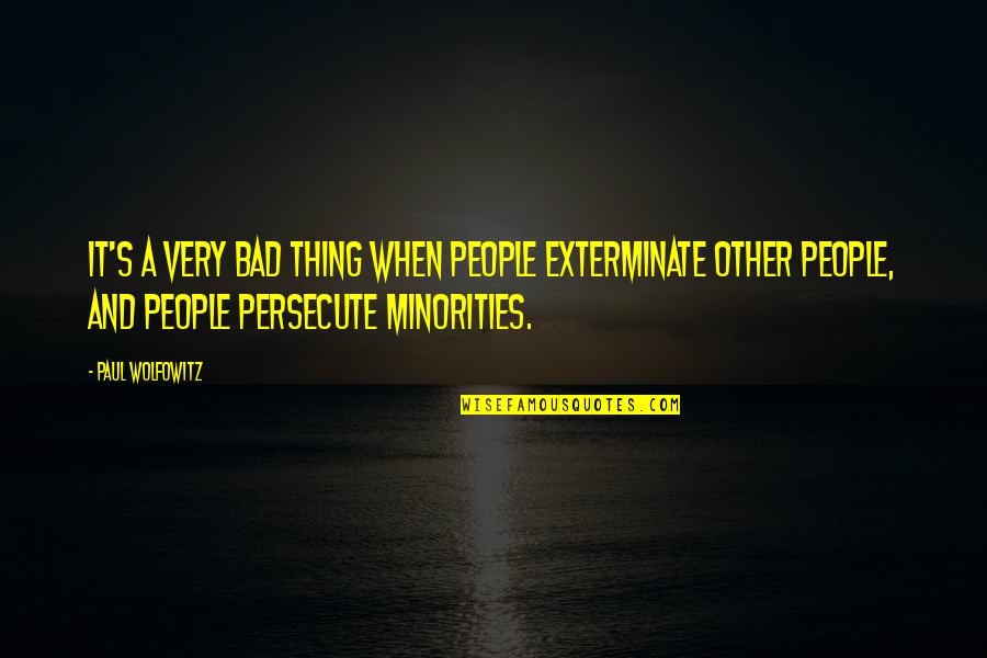 Persecute Quotes By Paul Wolfowitz: It's a very bad thing when people exterminate Persecute Quotes By Paul Wolfowitz: It's a very bad thing when people exterminate