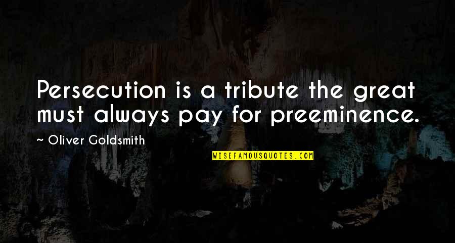 Persecution For Quotes By Oliver Goldsmith: Persecution is a tribute the great must always Persecution For Quotes By Oliver Goldsmith: Persecution is a tribute the great must always