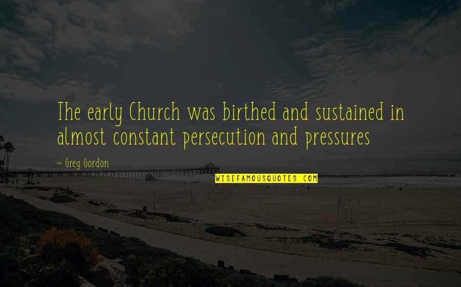 Persecution Of The Church Quotes By Greg Gordon: The early Church was birthed and sustained in
