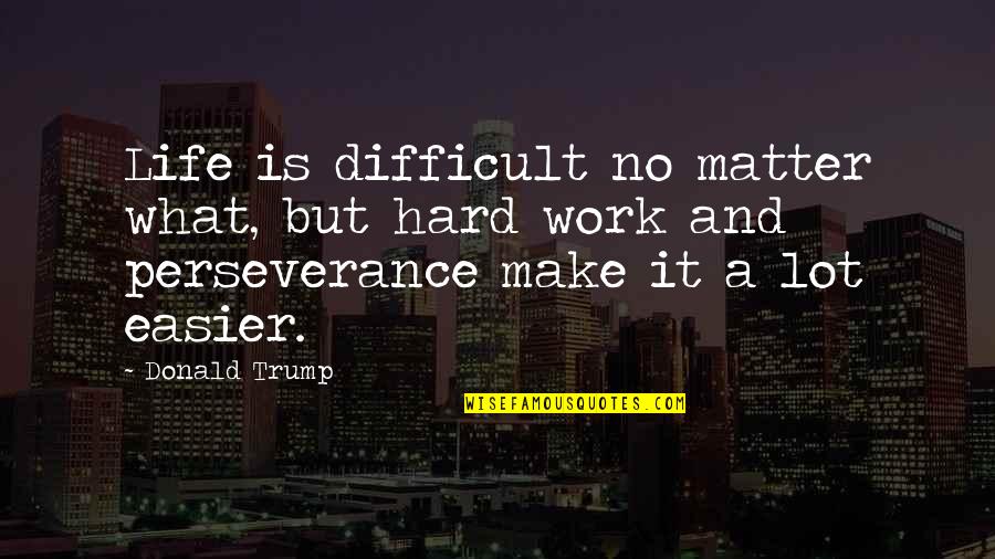 Perseverance In Work Quotes By Donald Trump: Life is difficult no matter what, but hard