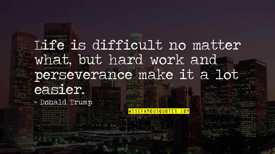 Perseverance Life Quotes By Donald Trump: Life is difficult no matter what, but hard Perseverance Life Quotes By Donald Trump: Life is difficult no matter what, but hard