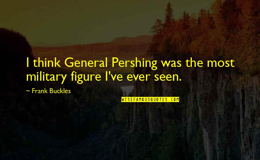 Pershing Quotes By Frank Buckles: I think General Pershing was the most military