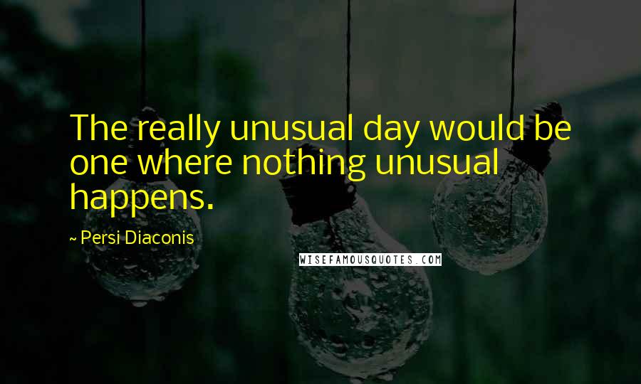 Persi Diaconis quotes: The really unusual day would be one where nothing unusual happens.