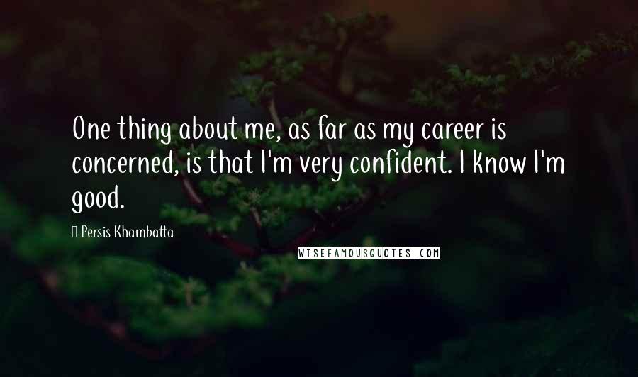 Persis Khambatta quotes: One thing about me, as far as my career is concerned, is that I'm very confident. I know I'm good.