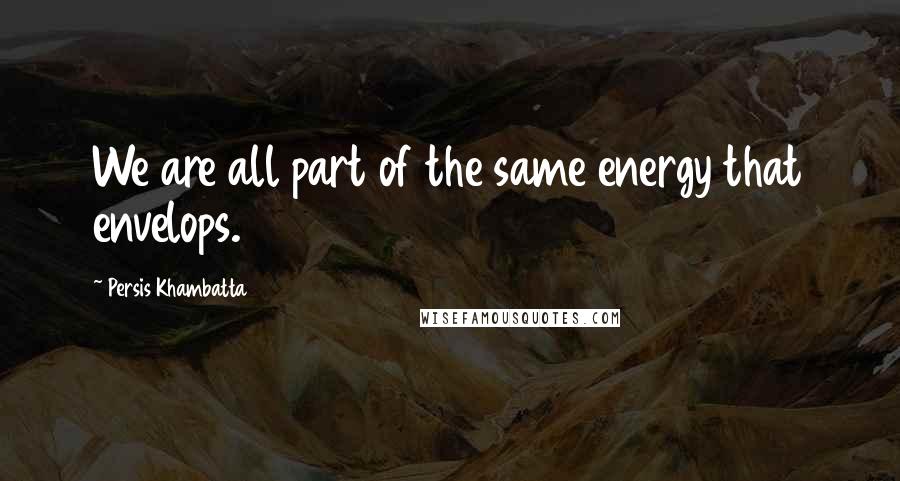 Persis Khambatta quotes: We are all part of the same energy that envelops.